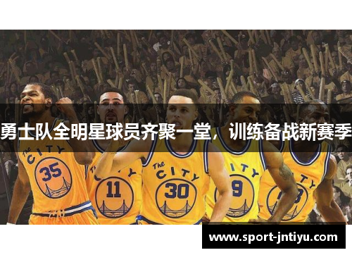 勇士队全明星球员齐聚一堂，训练备战新赛季