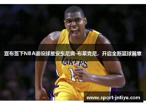 宣布签下NBA退役球星安东尼奥-布莱克尼，开启全新篮球篇章