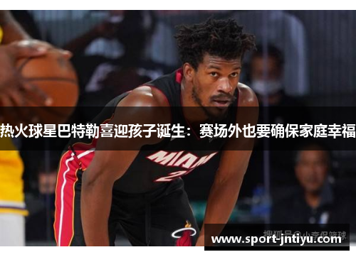 热火球星巴特勒喜迎孩子诞生：赛场外也要确保家庭幸福