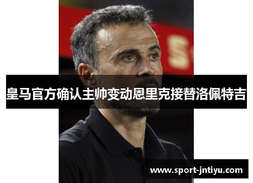 皇马官方确认主帅变动恩里克接替洛佩特吉