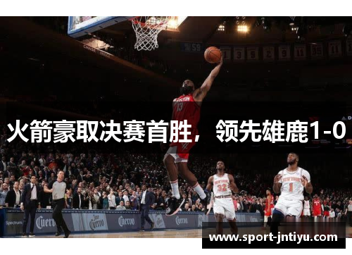 火箭豪取决赛首胜，领先雄鹿1-0