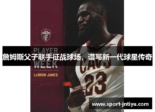 詹姆斯父子联手征战球场，谱写新一代球星传奇