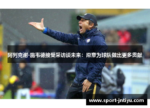 阿列克谢-施韦德接受采访谈未来：愿意为球队做出更多贡献