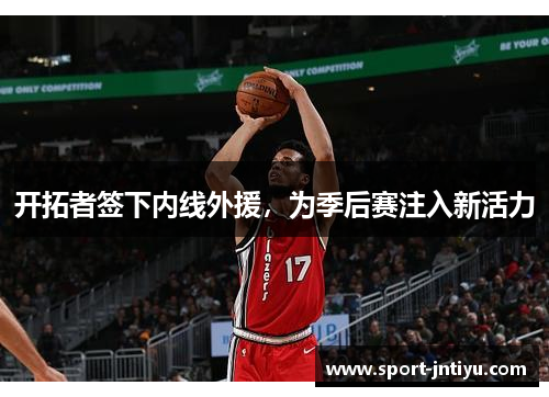 开拓者签下内线外援，为季后赛注入新活力