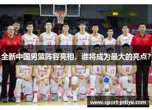 全新中国男篮阵容亮相，谁将成为最大的亮点？
