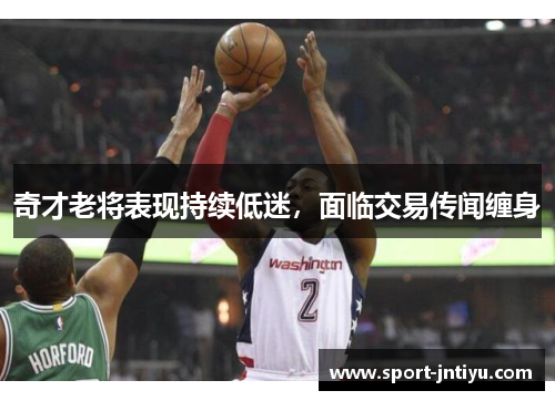 奇才老将表现持续低迷，面临交易传闻缠身