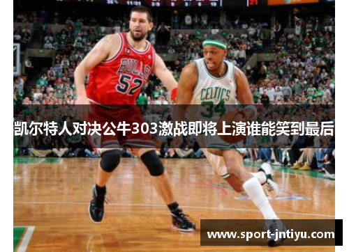 凯尔特人对决公牛303激战即将上演谁能笑到最后