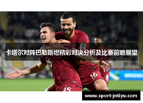 卡塔尔对阵巴勒斯坦精彩对决分析及比赛前瞻展望