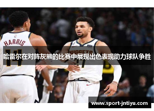 哈雷尔在对阵灰熊的比赛中展现出色表现助力球队争胜