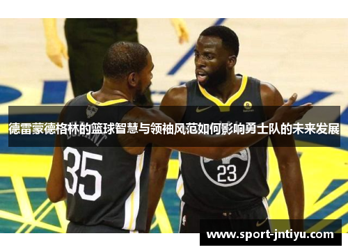德雷蒙德格林的篮球智慧与领袖风范如何影响勇士队的未来发展