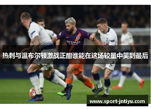 热刺与温布尔顿激战正酣谁能在这场较量中笑到最后