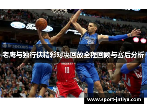 老鹰与独行侠精彩对决回放全程回顾与赛后分析