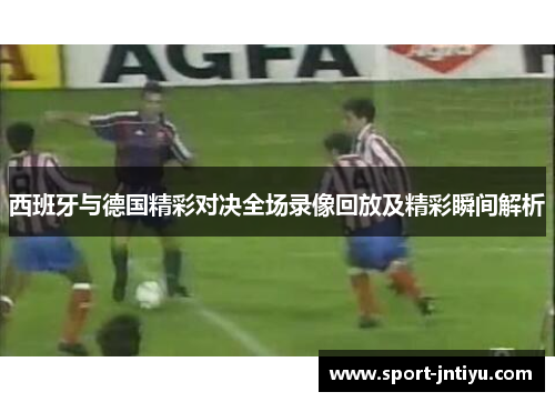 西班牙与德国精彩对决全场录像回放及精彩瞬间解析