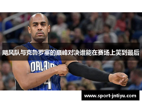 飓风队与克鲁罗塞的巅峰对决谁能在赛场上笑到最后