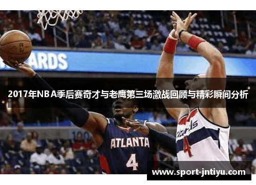 2017年NBA季后赛奇才与老鹰第三场激战回顾与精彩瞬间分析